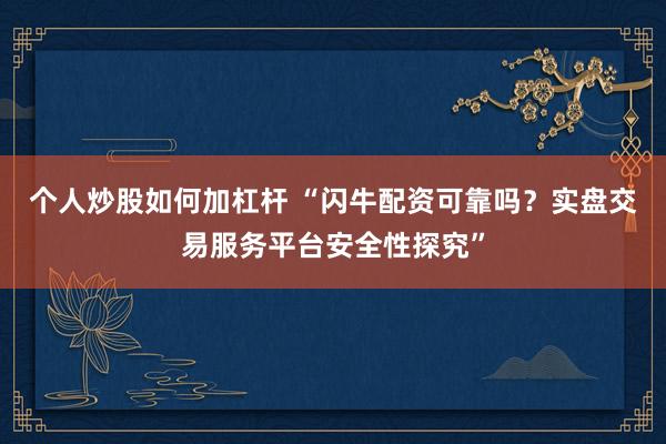 个人炒股如何加杠杆 “闪牛配资可靠吗？实盘交易服务平台安全性探究”