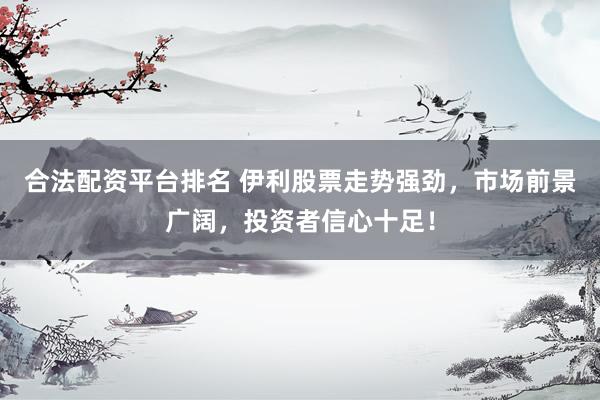 合法配资平台排名 伊利股票走势强劲，市场前景广阔，投资者信心十足！
