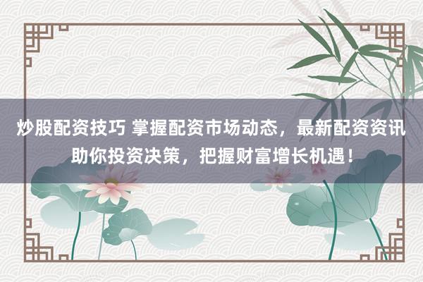 炒股配资技巧 掌握配资市场动态，最新配资资讯助你投资决策，把握财富增长机遇！