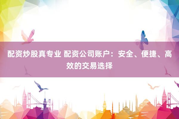 配资炒股真专业 配资公司账户：安全、便捷、高效的交易选择