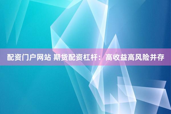配资门户网站 期货配资杠杆：高收益高风险并存
