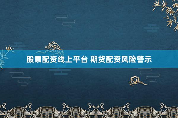 股票配资线上平台 期货配资风险警示