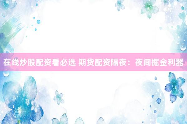 在线炒股配资看必选 期货配资隔夜：夜间掘金利器