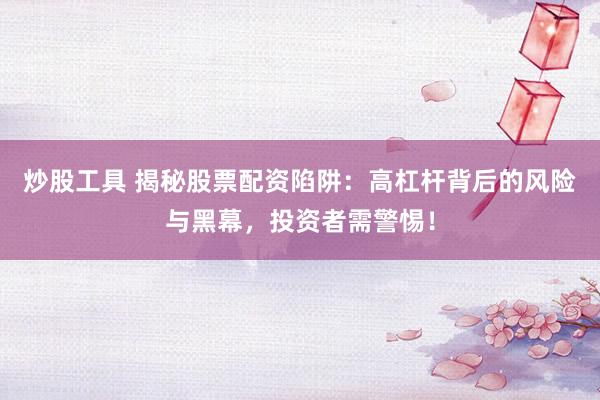 炒股工具 揭秘股票配资陷阱：高杠杆背后的风险与黑幕，投资者需警惕！