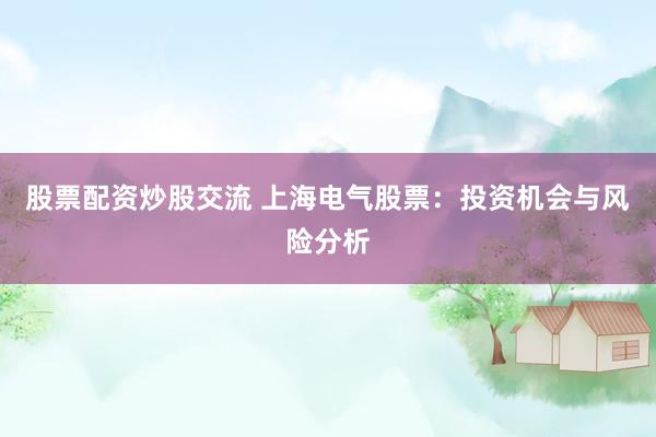 股票配资炒股交流 上海电气股票：投资机会与风险分析