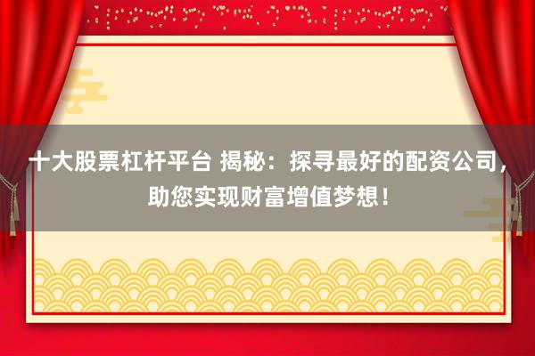 十大股票杠杆平台 揭秘：探寻最好的配资公司，助您实现财富增值梦想！