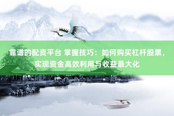 靠谱的配资平台 掌握技巧：如何购买杠杆股票，实现资金高效利用与收益最大化