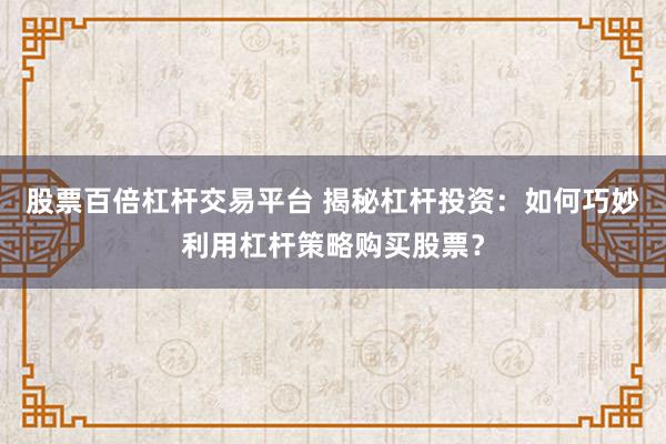 股票百倍杠杆交易平台 揭秘杠杆投资：如何巧妙利用杠杆策略购买股票？