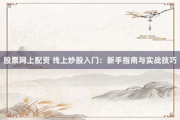 股票网上配资 线上炒股入门：新手指南与实战技巧