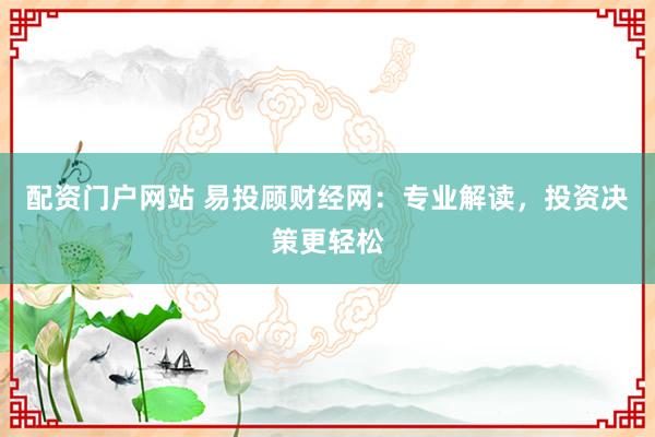 配资门户网站 易投顾财经网：专业解读，投资决策更轻松