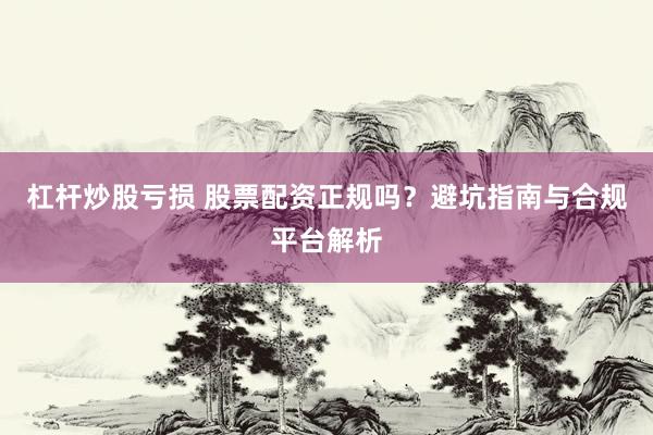 杠杆炒股亏损 股票配资正规吗？避坑指南与合规平台解析