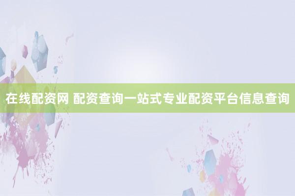 在线配资网 配资查询一站式专业配资平台信息查询