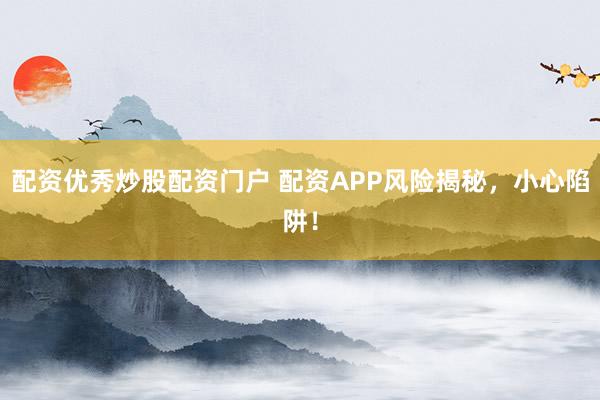 配资优秀炒股配资门户 配资APP风险揭秘，小心陷阱！