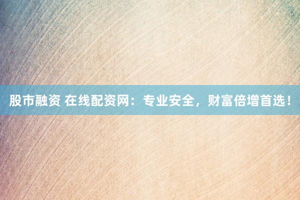 股市融资 在线配资网：专业安全，财富倍增首选！