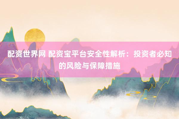 配资世界网 配资宝平台安全性解析：投资者必知的风险与保障措施