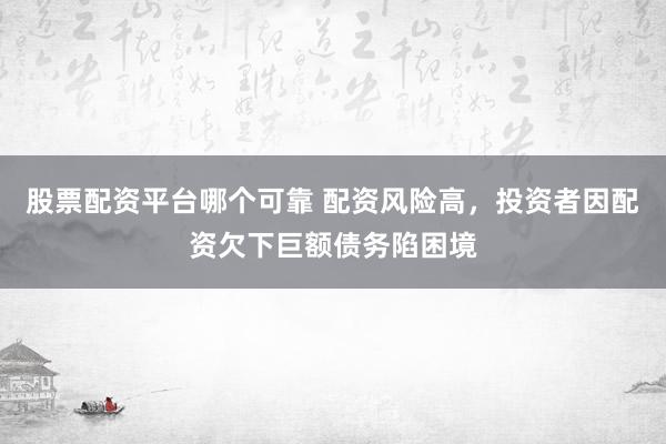 股票配资平台哪个可靠 配资风险高，投资者因配资欠下巨额债务陷困境