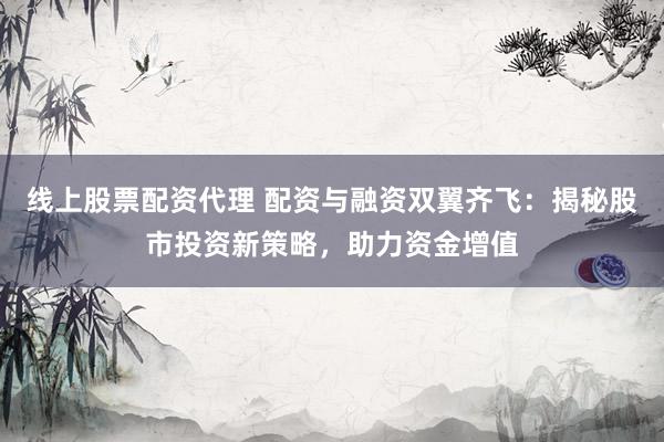 线上股票配资代理 配资与融资双翼齐飞：揭秘股市投资新策略，助力资金增值