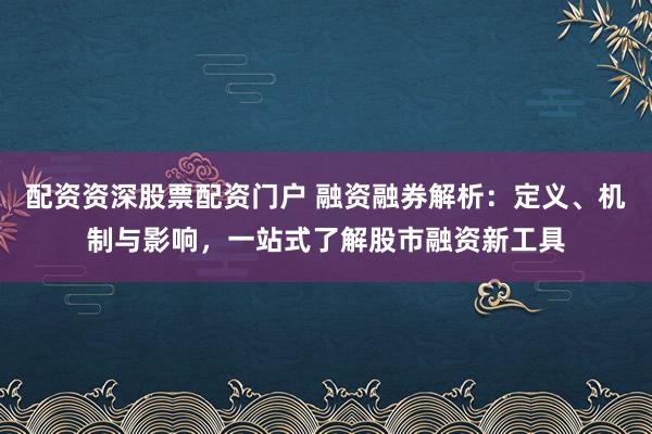 配资资深股票配资门户 融资融券解析：定义、机制与影响，一站式了解股市融资新工具