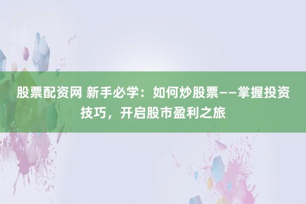 股票配资网 新手必学：如何炒股票——掌握投资技巧，开启股市盈利之旅