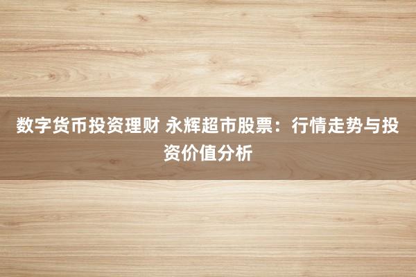 数字货币投资理财 永辉超市股票：行情走势与投资价值分析