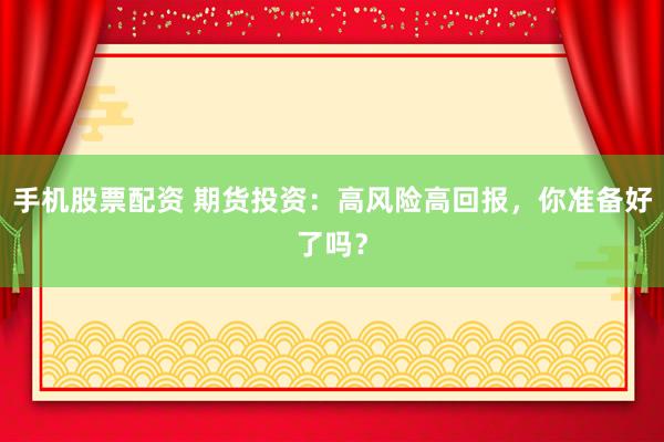 手机股票配资 期货投资：高风险高回报，你准备好了吗？
