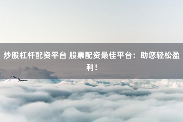 炒股杠杆配资平台 股票配资最佳平台：助您轻松盈利！