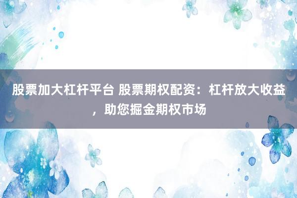股票加大杠杆平台 股票期权配资：杠杆放大收益，助您掘金期权市场