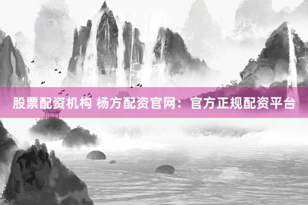 股票配资机构 杨方配资官网:官方正规配资平台