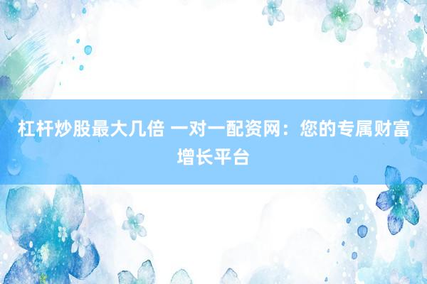 杠杆炒股最大几倍 一对一配资网：您的专属财富增长平台
