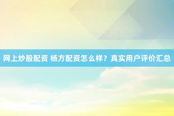 网上炒股配资 杨方配资怎么样?真实用户评价汇总