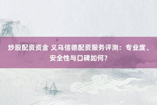 炒股配资资金 义乌信德配资服务评测：专业度、安全性与口碑如何？