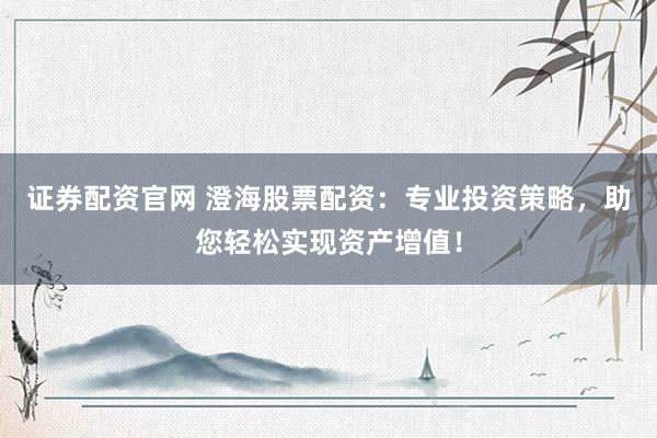 证券配资官网 澄海股票配资：专业投资策略，助您轻松实现资产增值！