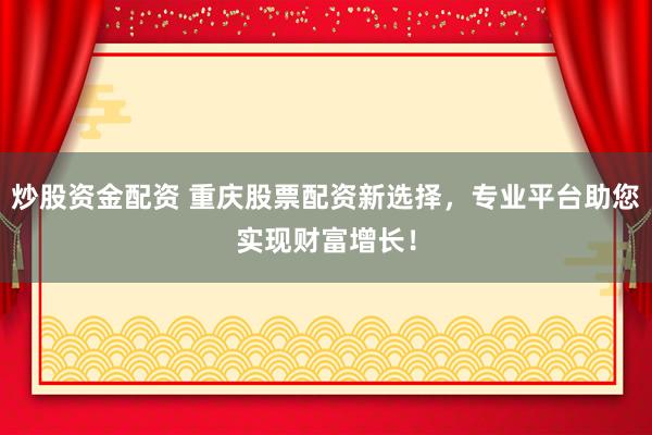 炒股资金配资 重庆股票配资新选择，专业平台助您实现财富增长！