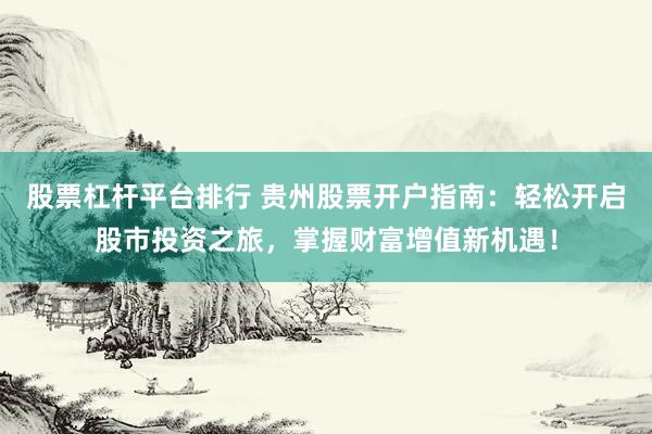 股票杠杆平台排行 贵州股票开户指南：轻松开启股市投资之旅，掌握财富增值新机遇！