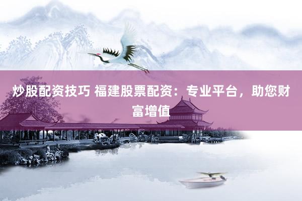 炒股配资技巧 福建股票配资：专业平台，助您财富增值