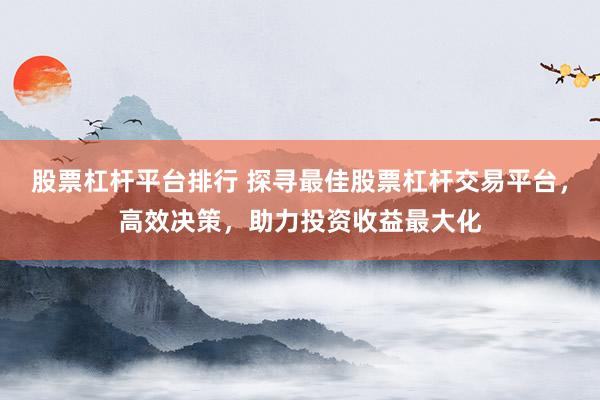 股票杠杆平台排行 探寻最佳股票杠杆交易平台，高效决策，助力投资收益最大化