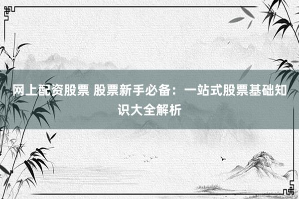 网上配资股票 股票新手必备：一站式股票基础知识大全解析