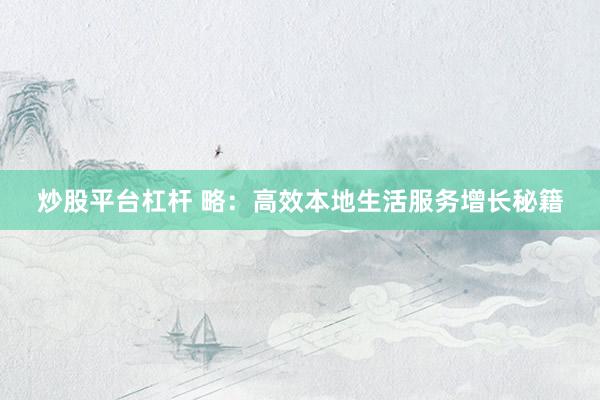 炒股平台杠杆 略：高效本地生活服务增长秘籍