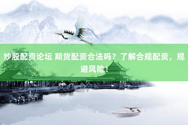 炒股配资论坛 期货配资合法吗？了解合规配资，规避风险！