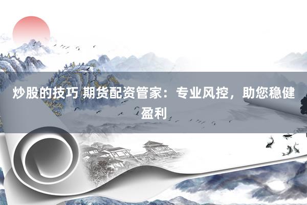 炒股的技巧 期货配资管家：专业风控，助您稳健盈利