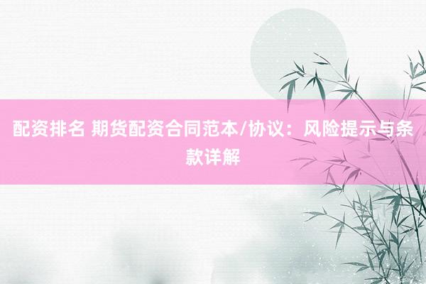 配资排名 期货配资合同范本/协议：风险提示与条款详解