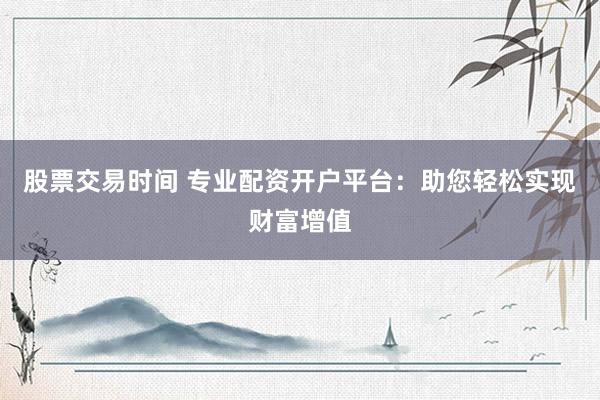 股票交易时间 专业配资开户平台：助您轻松实现财富增值