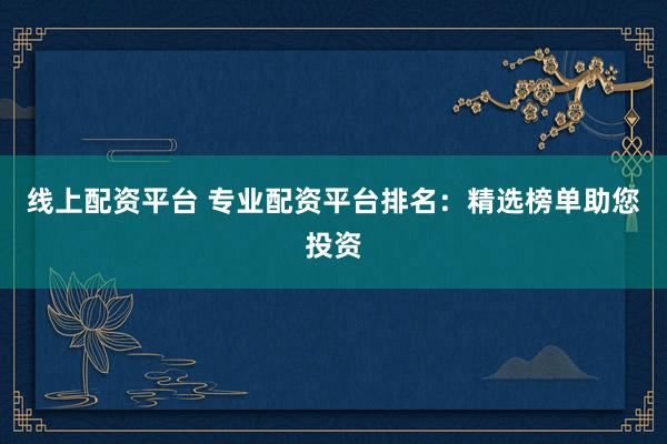 线上配资平台 专业配资平台排名：精选榜单助您投资