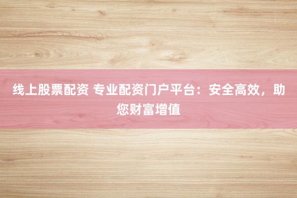 线上股票配资 专业配资门户平台：安全高效，助您财富增值