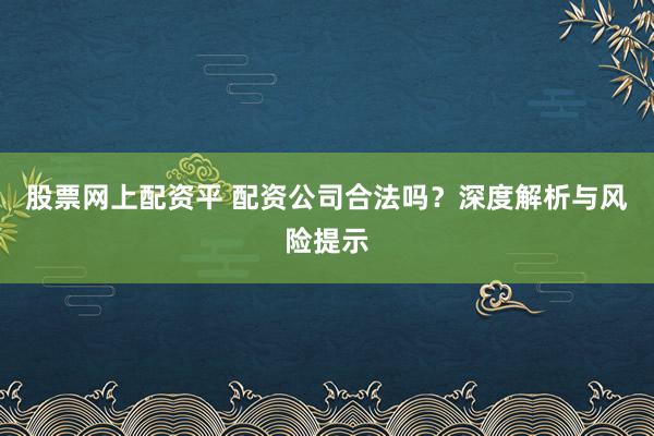 股票网上配资平 配资公司合法吗？深度解析与风险提示