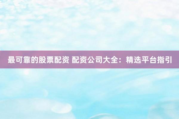最可靠的股票配资 配资公司大全：精选平台指引