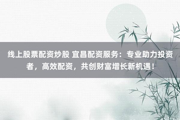 线上股票配资炒股 宜昌配资服务：专业助力投资者，高效配资，共创财富增长新机遇！