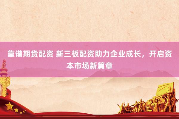 靠谱期货配资 新三板配资助力企业成长，开启资本市场新篇章