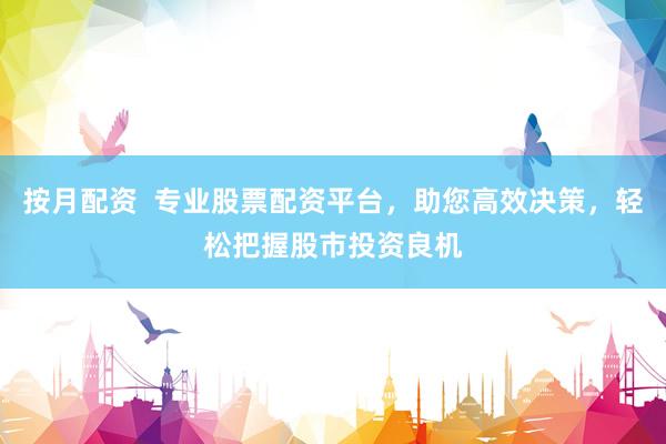 按月配资  专业股票配资平台，助您高效决策，轻松把握股市投资良机
