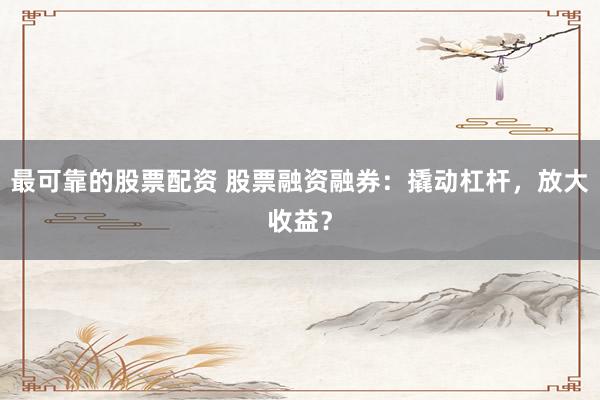 最可靠的股票配资 股票融资融券：撬动杠杆，放大收益？